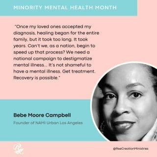 Bebe Moore Campbell, the founder of NAMI Urban Los Angeles, was a champion for mental health education and support among individuals of diverse communities. She knew from her own experience that people of color feel the stigma more keenly, and face unique issues when getting care for mental health.⁠
⁠
How can you help destigmatize mental illness?⁠
.⁠
.⁠
.⁠
.⁠
#BreakTheStigma #MinorityMentalHealthMonth #FaithAndMentalHealth #MentalHealthAwareness #Depression #Anxiety #ChristianMentalHealth #HealingJourney #HopeForNewBeginnings #ThereIsAlwaysHope #MentalEmotionalSpiritualWellness #MentalHealthMatters #LifeWithPurpose #IdentityInChrist #DreamCreateInspire #ReeCreationMinistries #ChristianLiving #ChristianEncouragement #ChristianInspiration #FaithJourney #FaithInspired  #FaithWriters